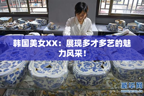 韩国美女XX：展现多才多艺的魅力风采！