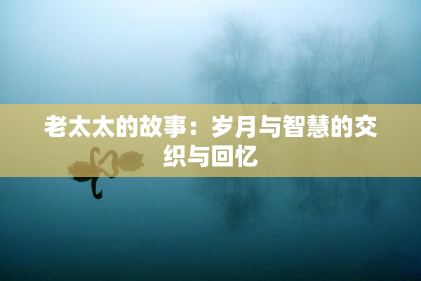 老太太的故事：岁月与智慧的交织与回忆