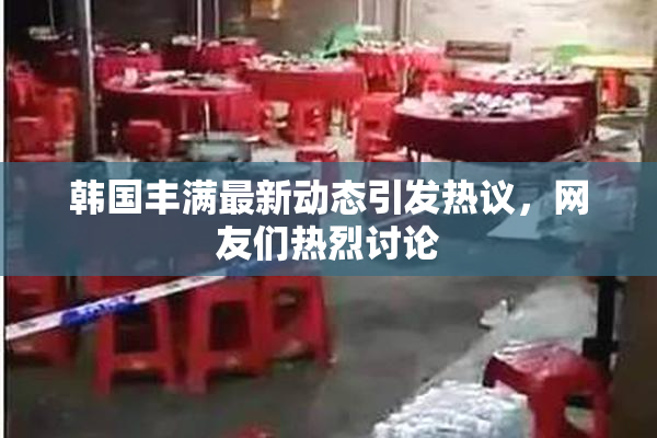 韩国丰满最新动态引发热议，网友们热烈讨论