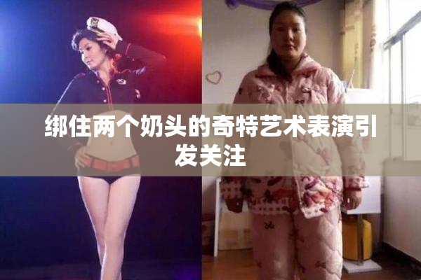 绑住两个奶头的奇特艺术表演引发关注