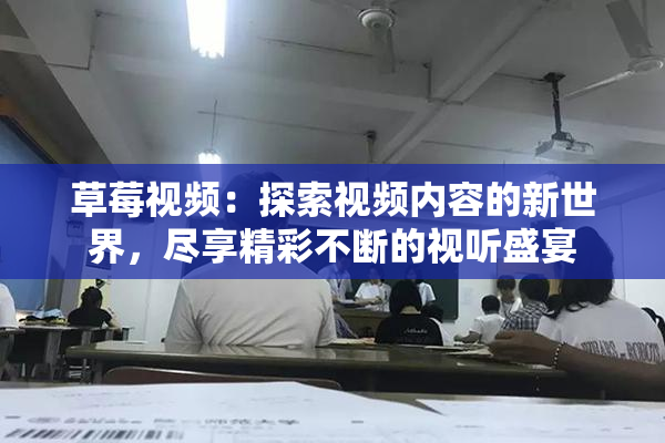 草莓视频：探索视频内容的新世界，尽享精彩不断的视听盛宴