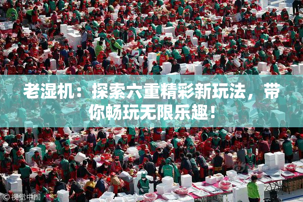 老湿机：探索六重精彩新玩法，带你畅玩无限乐趣！