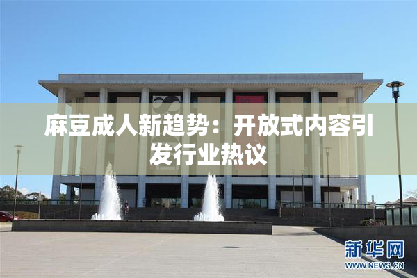 麻豆成人新趋势：开放式内容引发行业热议