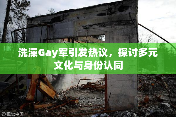 洗澡Gay军引发热议，探讨多元文化与身份认同