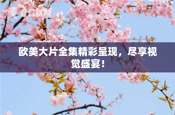 欧美大片全集精彩呈现，尽享视觉盛宴！