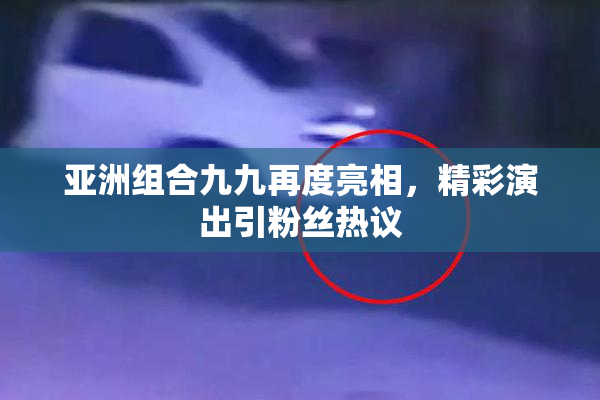 亚洲组合九九再度亮相，精彩演出引粉丝热议