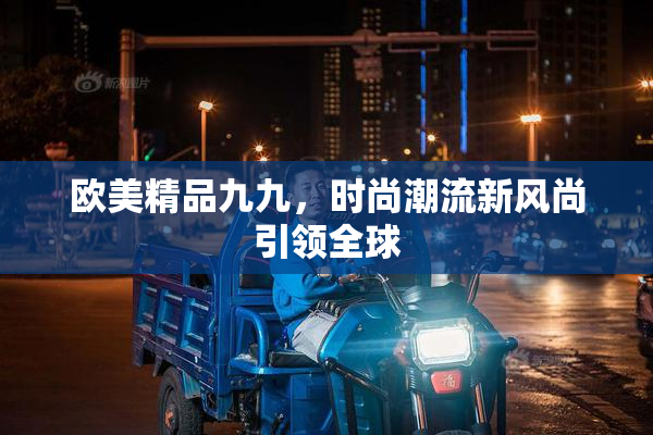 欧美精品九九，时尚潮流新风尚引领全球