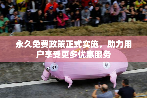 永久免费政策正式实施，助力用户享受更多优惠服务