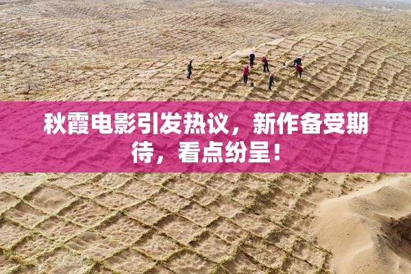 秋霞电影引发热议，新作备受期待，看点纷呈！