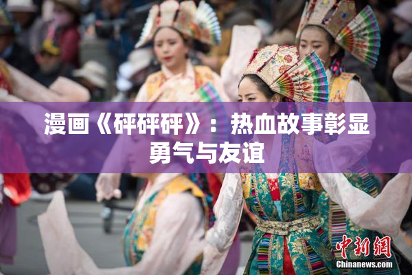 漫画《砰砰砰》：热血故事彰显勇气与友谊