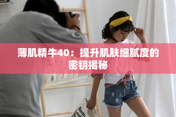 薄肌精牛40：提升肌肤细腻度的密钥揭秘