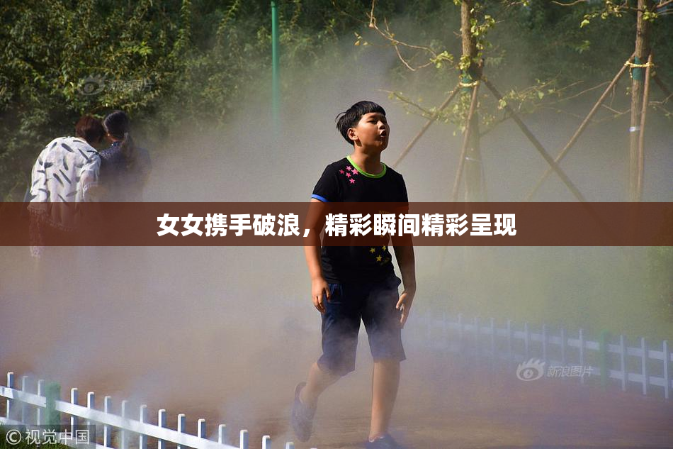 女女携手破浪，精彩瞬间精彩呈现