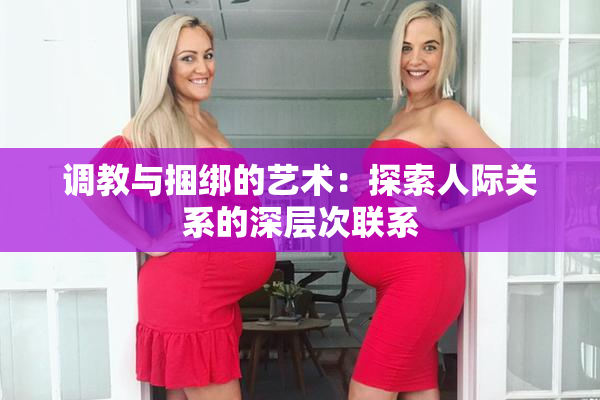 调教与捆绑的艺术：探索人际关系的深层次联系
