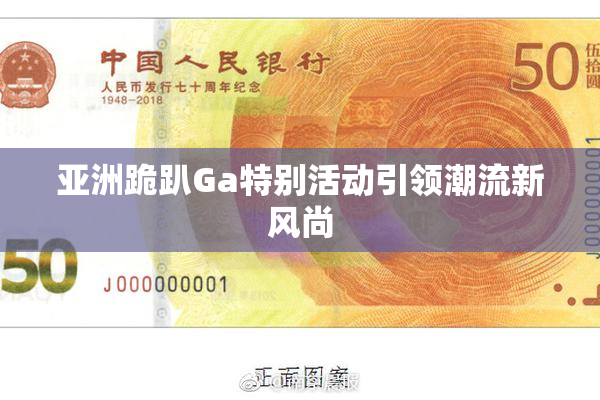 亚洲跪趴Ga特别活动引领潮流新风尚