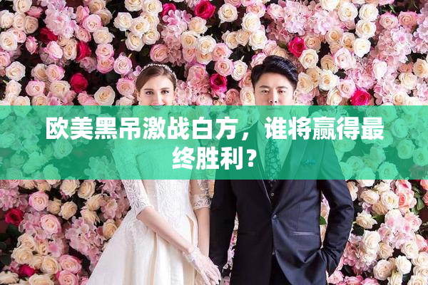 欧美黑吊激战白方，谁将赢得最终胜利？
