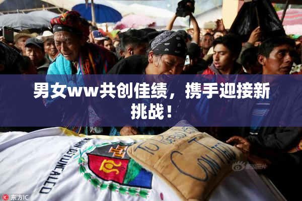男女ww共创佳绩，携手迎接新挑战！