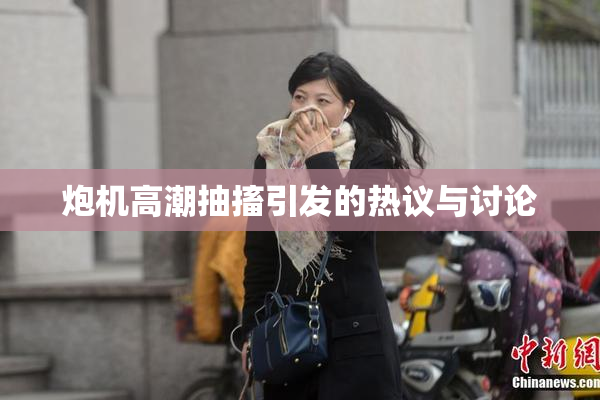 炮机高潮抽搐引发的热议与讨论