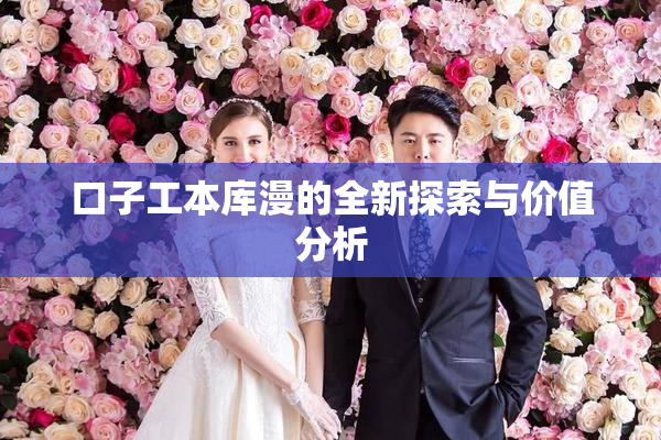 口子工本库漫的全新探索与价值分析