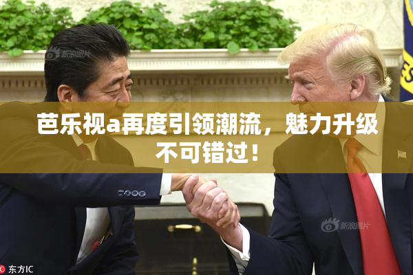 芭乐视a再度引领潮流，魅力升级不可错过！