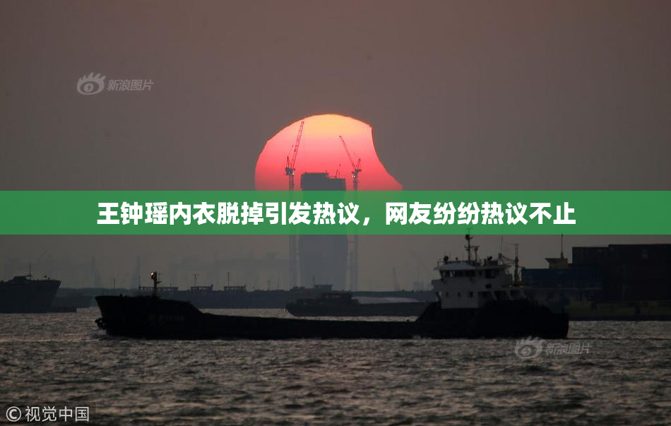 王钟瑶内衣脱掉引发热议，网友纷纷热议不止