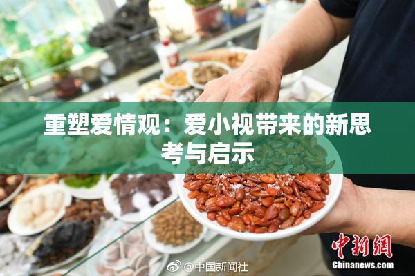 重塑爱情观：爱小视带来的新思考与启示