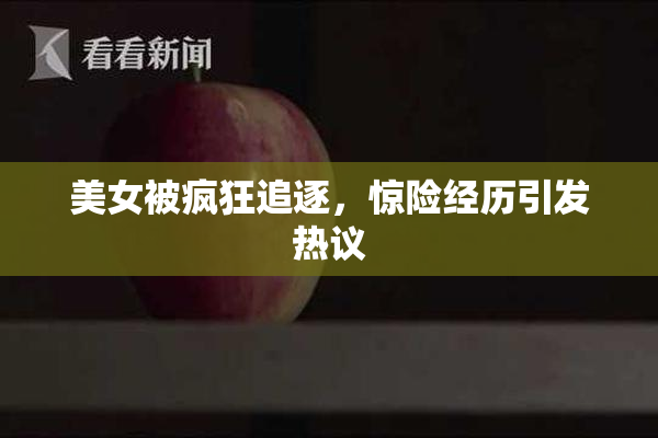 美女被疯狂追逐，惊险经历引发热议