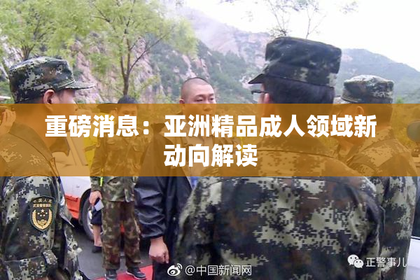 重磅消息：亚洲精品成人领域新动向解读