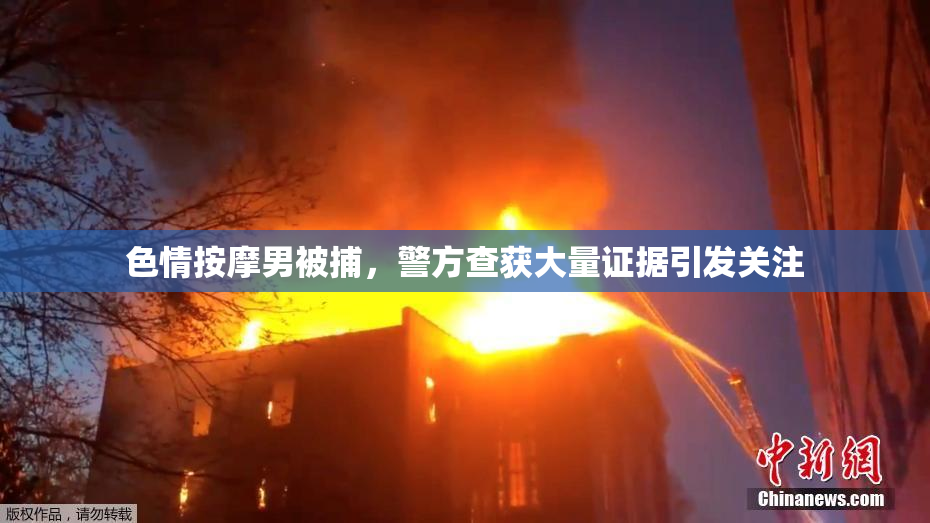 色情按摩男被捕，警方查获大量证据引发关注