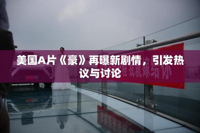 美国A片《豪》再曝新剧情，引发热议与讨论