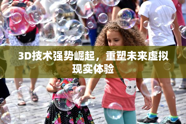 3D技术强势崛起，重塑未来虚拟现实体验