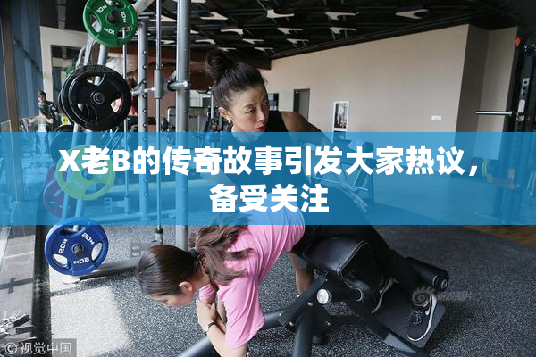 X老B的传奇故事引发大家热议，备受关注