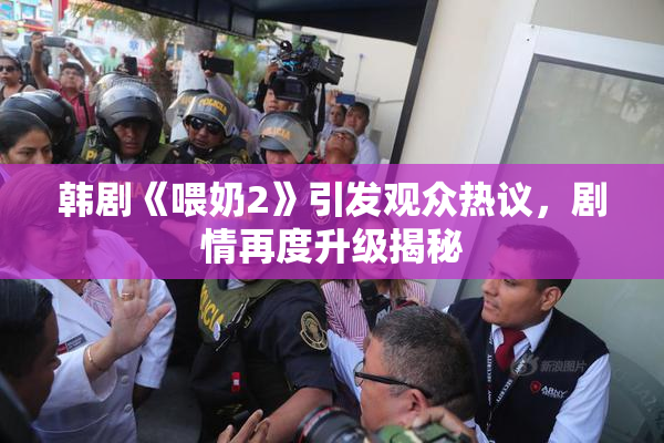 韩剧《喂奶2》引发观众热议，剧情再度升级揭秘