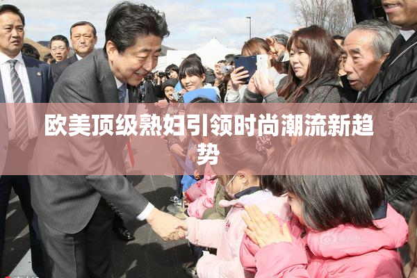 欧美顶级熟妇引领时尚潮流新趋势