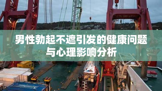 男性勃起不遮引发的健康问题与心理影响分析