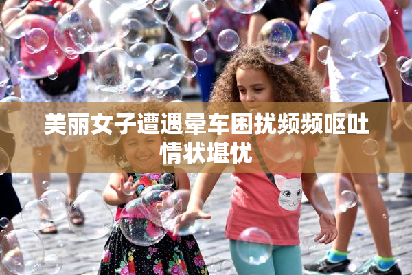 美丽女子遭遇晕车困扰频频呕吐情状堪忧