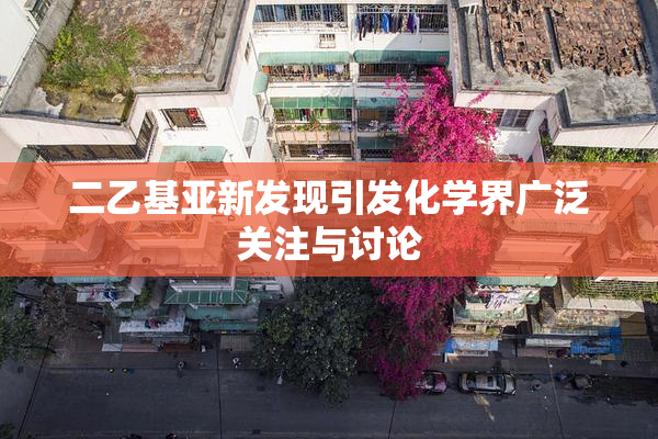 二乙基亚新发现引发化学界广泛关注与讨论