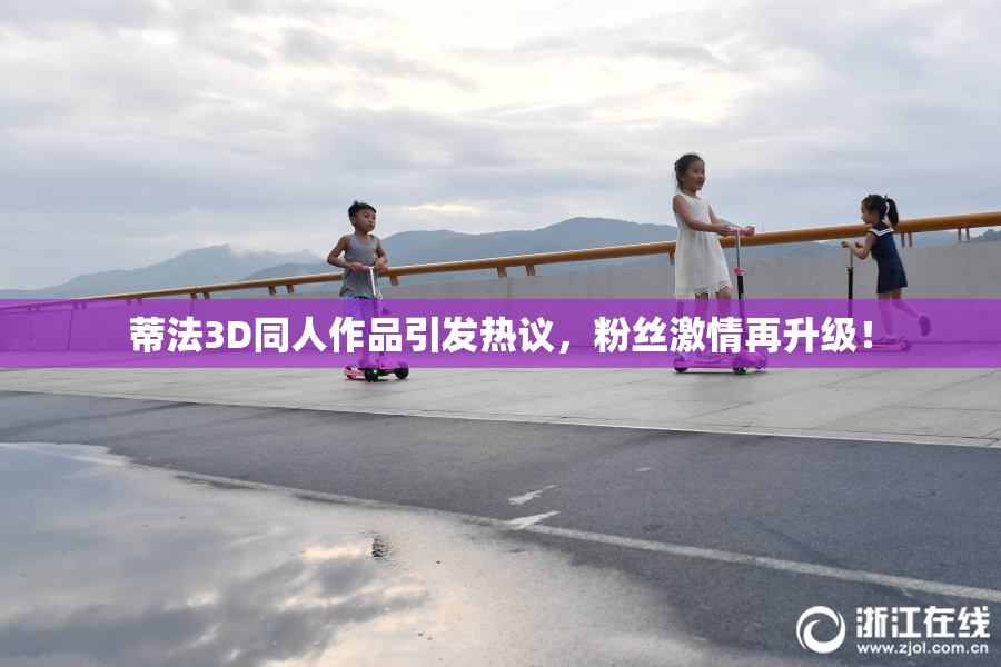 蒂法3D同人作品引发热议，粉丝激情再升级！