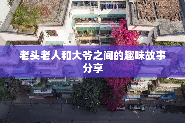 老头老人和大爷之间的趣味故事分享