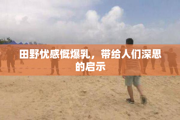 田野忧感慨爆乳，带给人们深思的启示