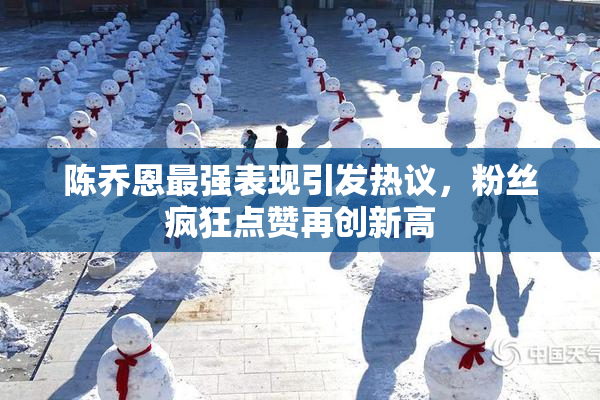 陈乔恩最强表现引发热议，粉丝疯狂点赞再创新高
