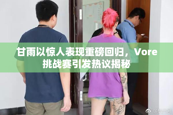 甘雨以惊人表现重磅回归，Vore挑战赛引发热议揭秘