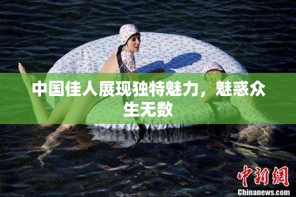 中国佳人展现独特魅力，魅惑众生无数
