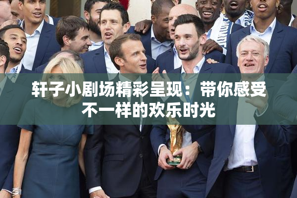 轩子小剧场精彩呈现：带你感受不一样的欢乐时光