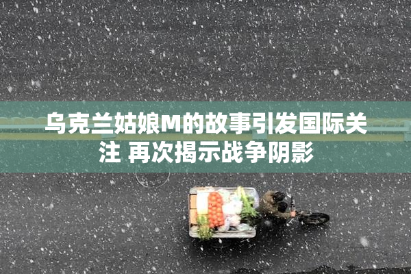 乌克兰姑娘M的故事引发国际关注 再次揭示战争阴影