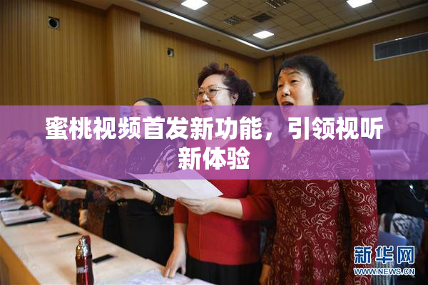 蜜桃视频首发新功能，引领视听新体验