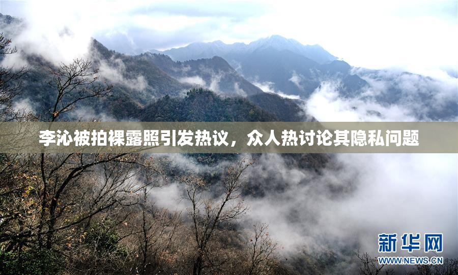 李沁被拍裸露照引发热议，众人热讨论其隐私问题