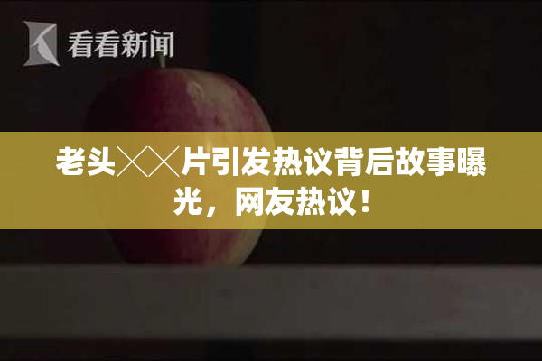 老头╳╳片引发热议背后故事曝光，网友热议！