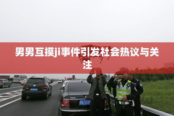男男互摸ji事件引发社会热议与关注