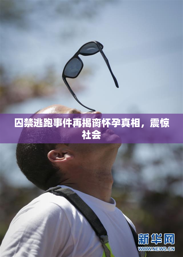 囚禁逃跑事件再揭脔怀孕真相，震惊社会