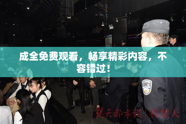 成全免费观看，畅享精彩内容，不容错过！